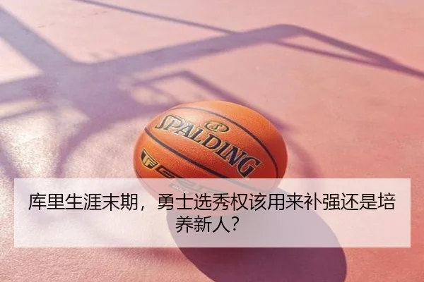 库里生涯末期,勇士选秀权该用来补强还是培养新人?